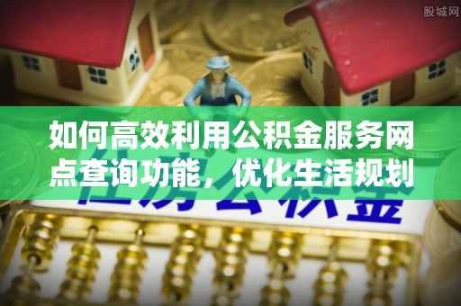 共青城如何高效利用公积金服务网点查询功能，优化生活规划
