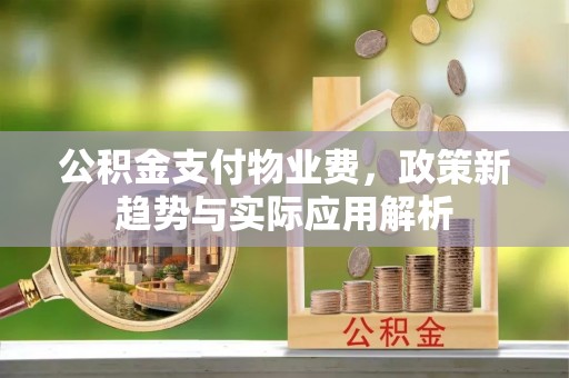 共青城公积金支付物业费，政策新趋势与实际应用解析