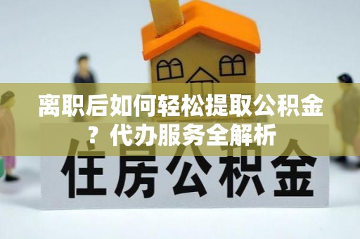 共青城离职后如何轻松提取公积金？代办服务全解析
