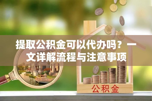 共青城提取公积金可以代办吗？一文详解流程与注意事项