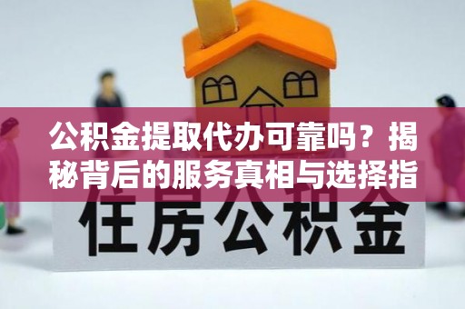共青城公积金提取代办可靠吗？揭秘背后的服务真相与选择指南