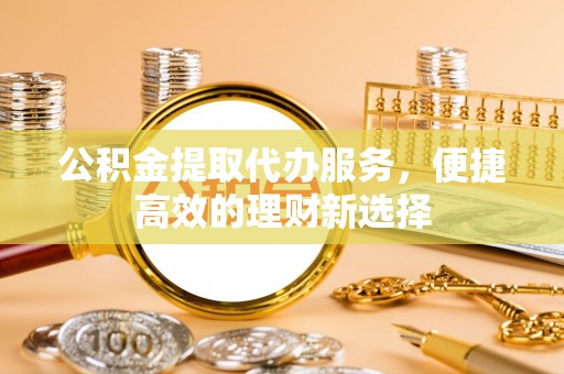 共青城公积金提取代办服务，便捷高效的理财新选择