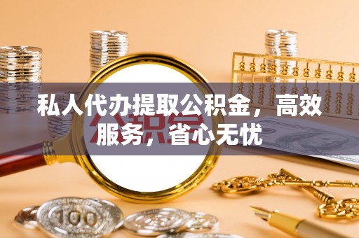 共青城私人代办提取公积金，高效服务，省心无忧
