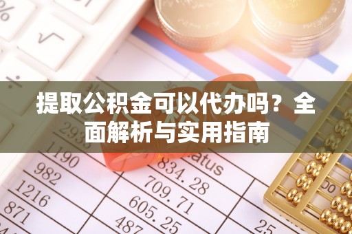 共青城提取公积金可以代办吗？全面解析与实用指南