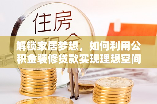 共青城解锁家居梦想，如何利用公积金装修贷款实现理想空间