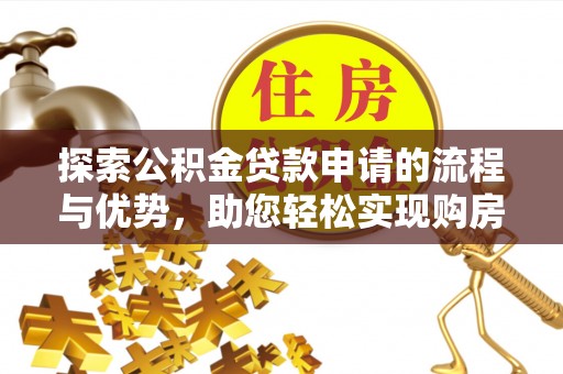 共青城探索公积金贷款申请的流程与优势，助您轻松实现购房梦想