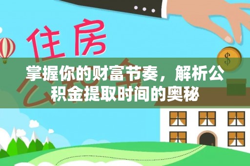 共青城掌握你的财富节奏，解析公积金提取时间的奥秘