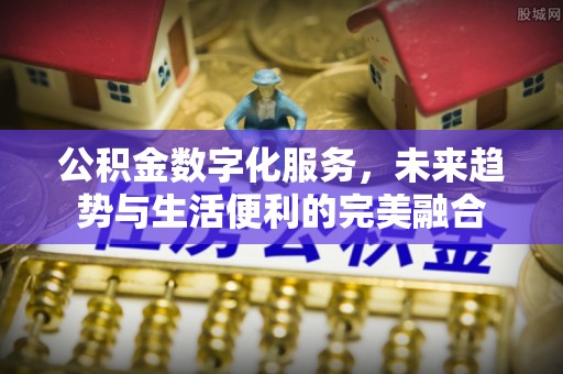 共青城公积金数字化服务，未来趋势与生活便利的完美融合