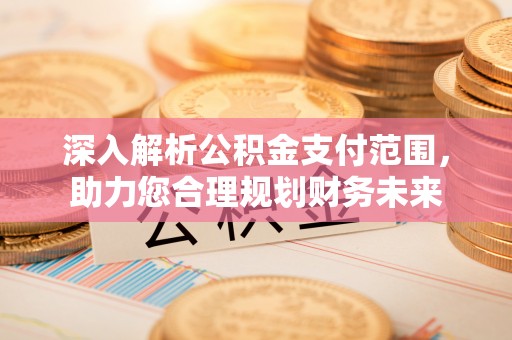 共青城深入解析公积金支付范围，助力您合理规划财务未来