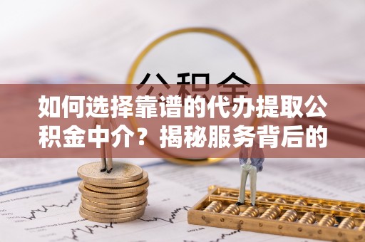 共青城如何选择靠谱的代办提取公积金中介？揭秘服务背后的真相