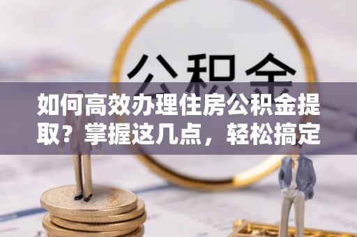 共青城如何高效办理住房公积金提取？掌握这几点，轻松搞定！