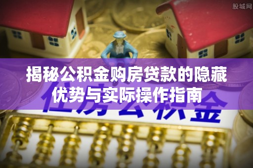 共青城揭秘公积金购房贷款的隐藏优势与实际操作指南