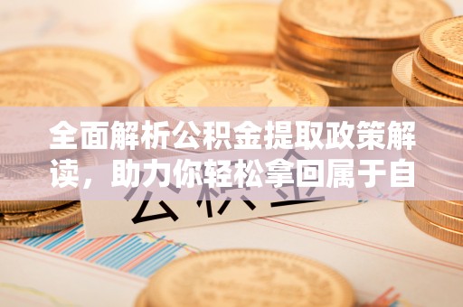 共青城全面解析公积金提取政策解读，助力你轻松拿回属于自己的钱