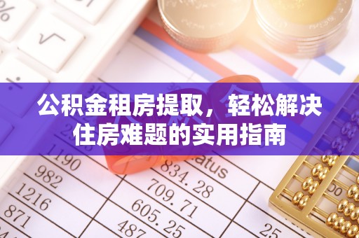 共青城公积金租房提取，轻松解决住房难题的实用指南
