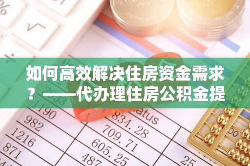 共青城如何高效解决住房资金需求？——代办理住房公积金提取服务全解析