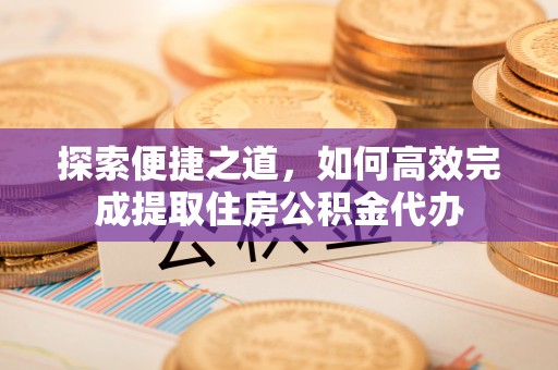 共青城探索便捷之道，如何高效完成提取住房公积金代办
