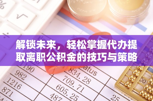 共青城解锁未来，轻松掌握代办提取离职公积金的技巧与策略