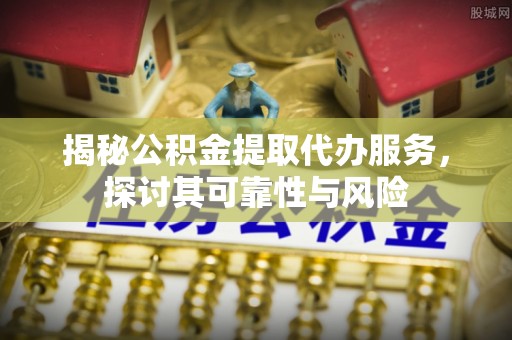 共青城揭秘公积金提取代办服务，探讨其可靠性与风险