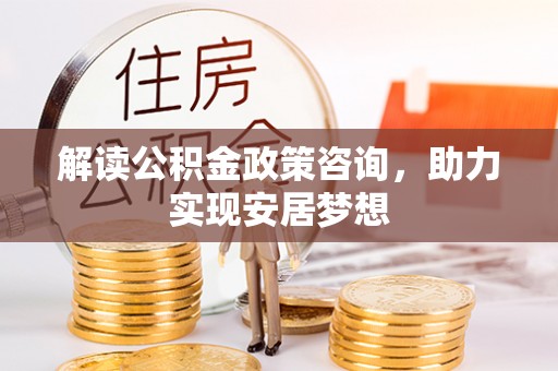 共青城解读公积金政策咨询，助力实现安居梦想