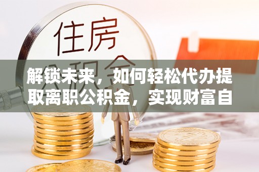 共青城解锁未来，如何轻松代办提取离职公积金，实现财富自由的第一步