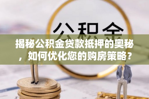 共青城揭秘公积金贷款抵押的奥秘，如何优化您的购房策略？