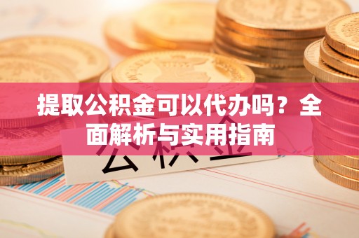 共青城提取公积金可以代办吗？全面解析与实用指南