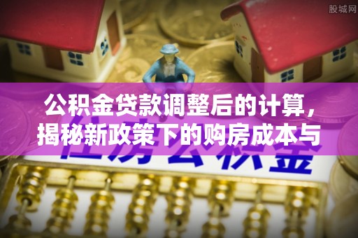 共青城公积金贷款调整后的计算，揭秘新政策下的购房成本与规划策略