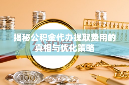 共青城揭秘公积金代办提取费用的真相与优化策略
