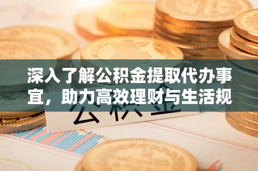 共青城深入了解公积金提取代办事宜，助力高效理财与生活规划