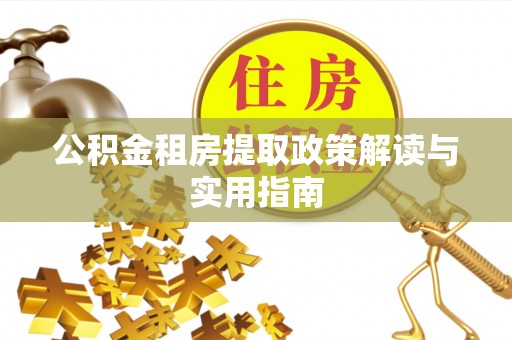 共青城公积金租房提取政策解读与实用指南