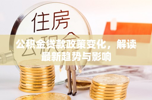 共青城公积金贷款政策变化，解读最新趋势与影响
