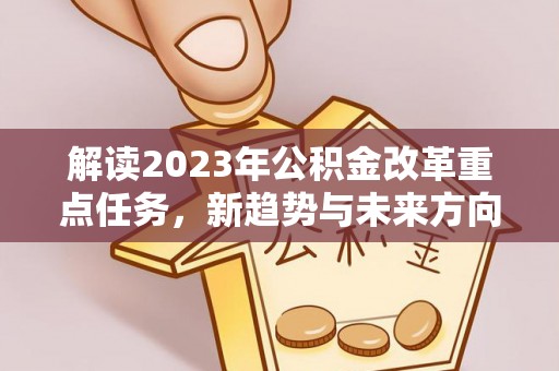 共青城解读2023年公积金改革重点任务，新趋势与未来方向