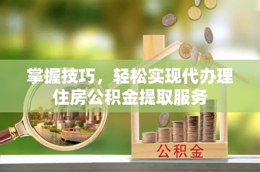 共青城掌握技巧，轻松实现代办理住房公积金提取服务