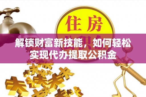 共青城解锁财富新技能，如何轻松实现代办提取公积金