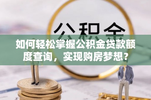共青城如何轻松掌握公积金贷款额度查询，实现购房梦想？