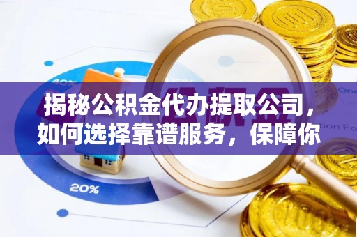 共青城揭秘公积金代办提取公司，如何选择靠谱服务，保障你的资金安全