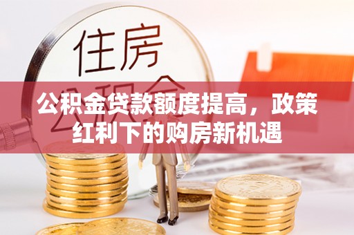 共青城公积金贷款额度提高，政策红利下的购房新机遇