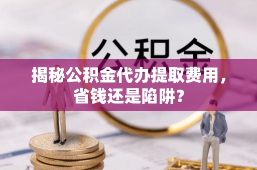 共青城揭秘公积金代办提取费用，省钱还是陷阱？
