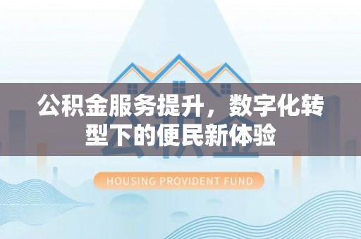 共青城公积金服务提升，数字化转型下的便民新体验