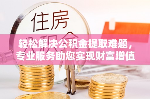 共青城轻松解决公积金提取难题，专业服务助您实现财富增值——代办公积金提取