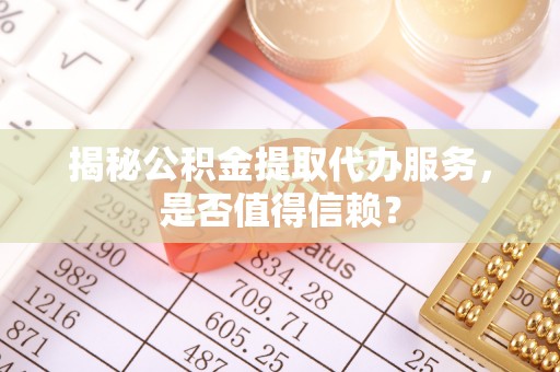 共青城揭秘公积金提取代办服务，是否值得信赖？