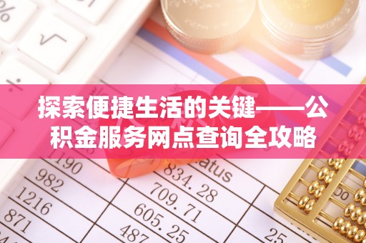 共青城探索便捷生活的关键——公积金服务网点查询全攻略