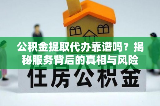 共青城公积金提取代办靠谱吗？揭秘服务背后的真相与风险