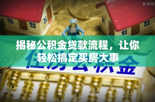 共青城揭秘公积金贷款流程，让你轻松搞定买房大事