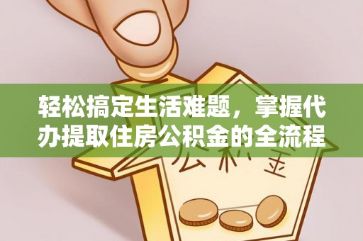 共青城轻松搞定生活难题，掌握代办提取住房公积金的全流程