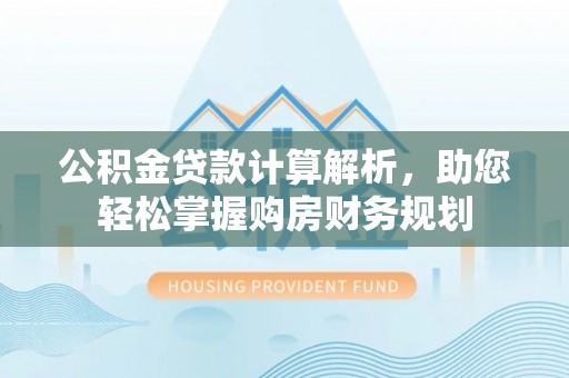 共青城公积金贷款计算解析，助您轻松掌握购房财务规划
