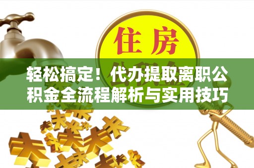 共青城轻松搞定！代办提取离职公积金全流程解析与实用技巧