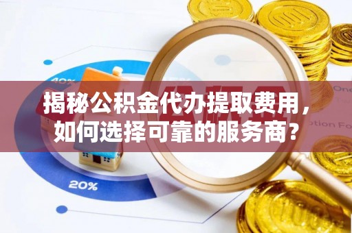 共青城揭秘公积金代办提取费用，如何选择可靠的服务商？