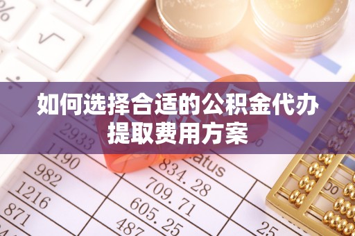共青城如何选择合适的公积金代办提取费用方案
