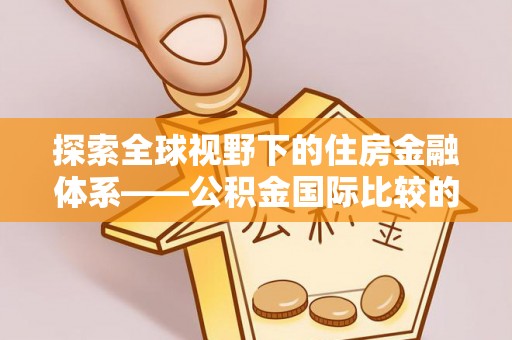 共青城探索全球视野下的住房金融体系——公积金国际比较的深度解析